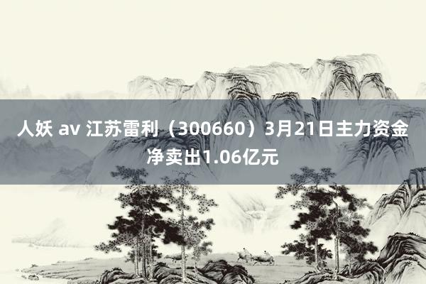人妖 av 江苏雷利（300660）3月21日主力资金净卖出1.06亿元
