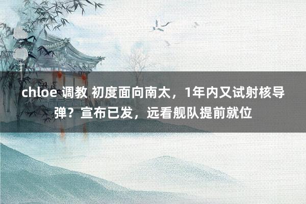 chloe 调教 初度面向南太，1年内又试射核导弹？宣布已发，远看舰队提前就位