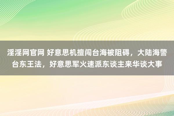淫淫网官网 好意思机擅闯台海被阻碍，大陆海警台东王法，好意思军火速派东谈主来华谈大事