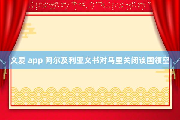 文爱 app 阿尔及利亚文书对马里关闭该国领空