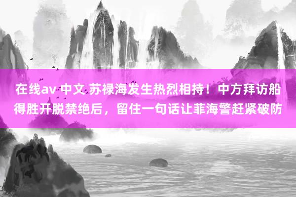 在线av 中文 苏禄海发生热烈相持!中方拜访船得胜开脱禁绝后,留住一句话让菲海警赶紧破防