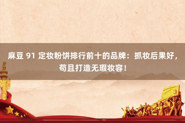 麻豆 91 定妆粉饼排行前十的品牌：抓妆后果好，苟且打造无瑕妆容！