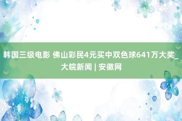 韩国三级电影 佛山彩民4元买中双色球641万大奖_大皖新闻 | 安徽网