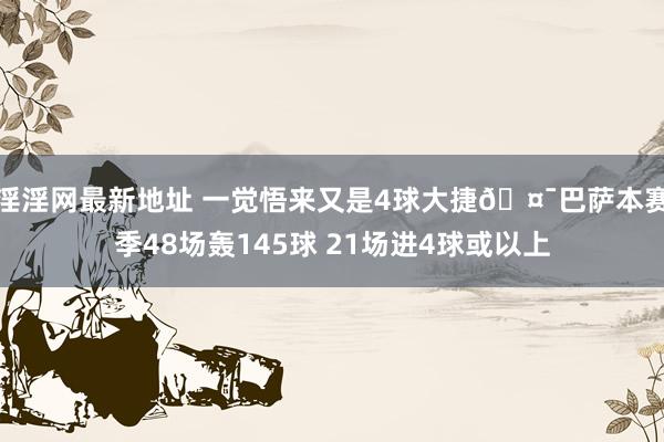 淫淫网最新地址 一觉悟来又是4球大捷🤯巴萨本赛季48场轰145球 21场进4球或以上