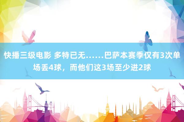 快播三级电影 多特已无……巴萨本赛季仅有3次单场丢4球，而他们这3场至少进2球