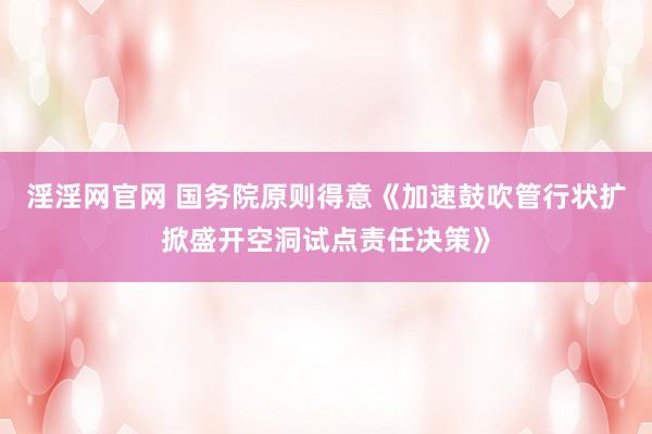 淫淫网官网 国务院原则得意《加速鼓吹管行状扩掀盛开空洞试点责任决策》