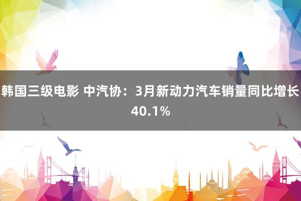 韩国三级电影 中汽协：3月新动力汽车销量同比增长40.1%