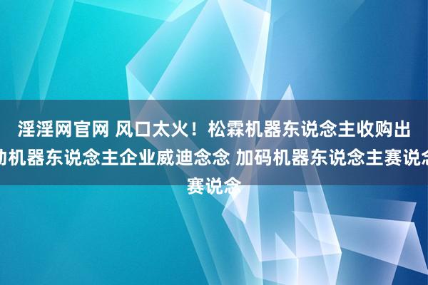 淫淫网官网 风口太火！松霖机器东说念主收购出动机器东说念主企业威迪念念 加码机器东说念主赛说念