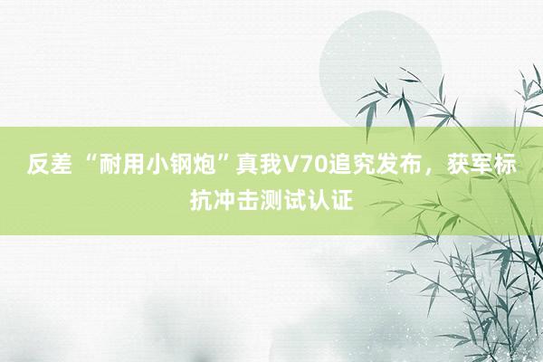 反差 “耐用小钢炮”真我V70追究发布，获军标抗冲击测试认证