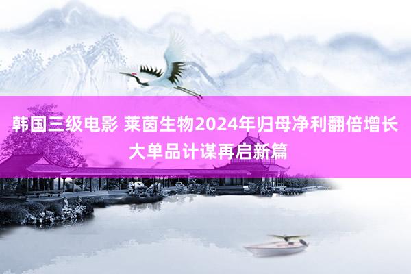 韩国三级电影 莱茵生物2024年归母净利翻倍增长 大单品计谋再启新篇
