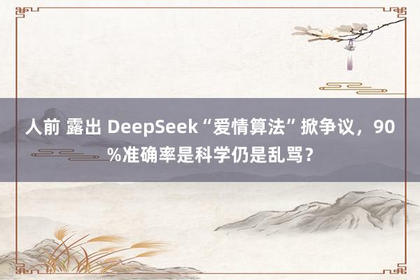 人前 露出 DeepSeek“爱情算法”掀争议，90%准确率是科学仍是乱骂？