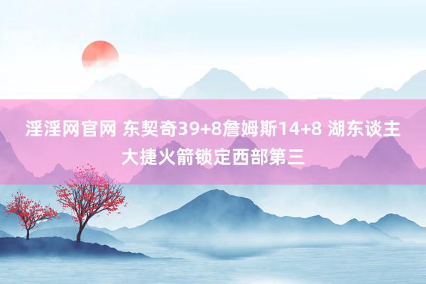淫淫网官网 东契奇39+8詹姆斯14+8 湖东谈主大捷火箭锁定西部第三