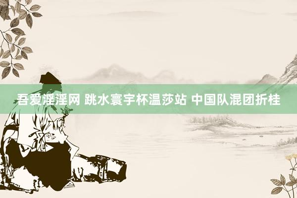 吾爱淫淫网 跳水寰宇杯温莎站 中国队混团折桂