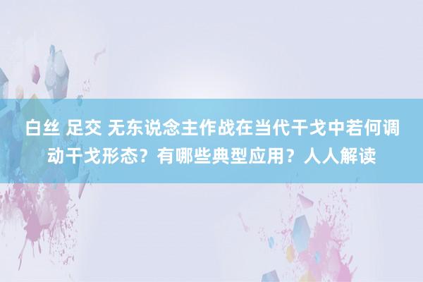 白丝 足交 无东说念主作战在当代干戈中若何调动干戈形态？有哪些典型应用？人人解读