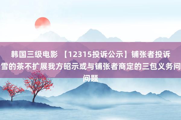 韩国三级电影 【12315投诉公示】铺张者投诉奈雪的茶不扩展我方昭示或与铺张者商定的三包义务问题