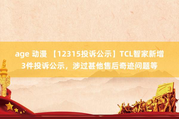 age 动漫 【12315投诉公示】TCL智家新增3件投诉公示，涉过甚他售后奇迹问题等
