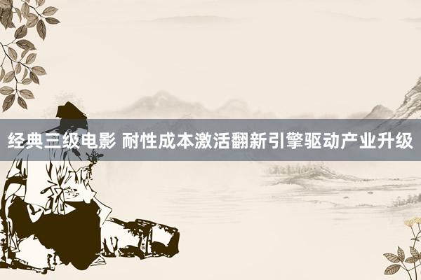经典三级电影 耐性成本激活翻新引擎驱动产业升级