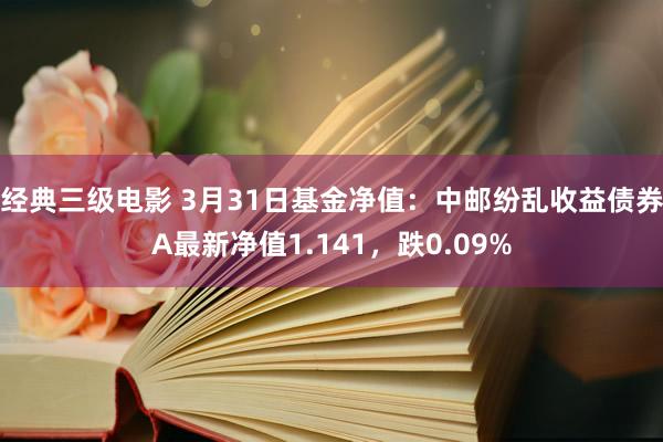 经典三级电影 3月31日基金净值：中邮纷乱收益债券A最新净值1.141，跌0.09%