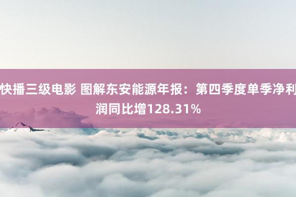 快播三级电影 图解东安能源年报：第四季度单季净利润同比增128.31%