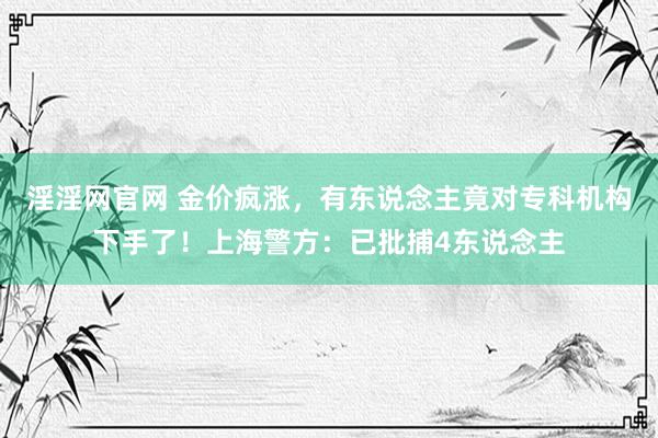 淫淫网官网 金价疯涨，有东说念主竟对专科机构下手了！上海警方：已批捕4东说念主