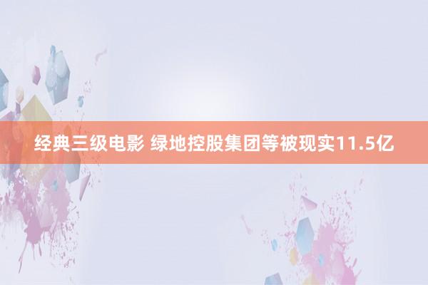 经典三级电影 绿地控股集团等被现实11.5亿