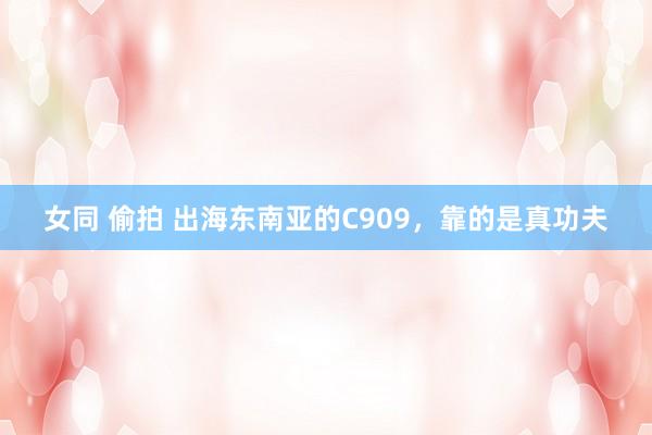女同 偷拍 出海东南亚的C909，靠的是真功夫