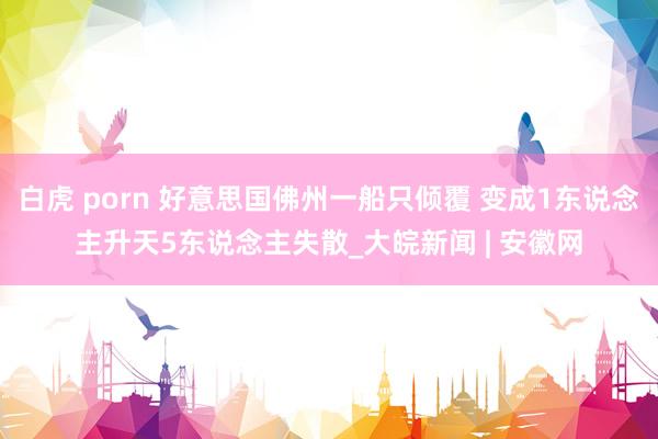白虎 porn 好意思国佛州一船只倾覆 变成1东说念主升天5东说念主失散_大皖新闻 | 安徽网