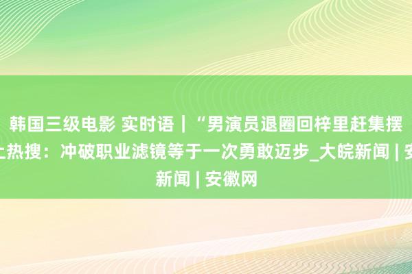 韩国三级电影 实时语｜“男演员退圈回梓里赶集摆摊”上热搜：冲破职业滤镜等于一次勇敢迈步_大皖新闻 | 安徽网