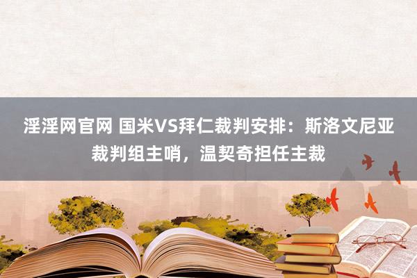 淫淫网官网 国米VS拜仁裁判安排：斯洛文尼亚裁判组主哨，温契奇担任主裁