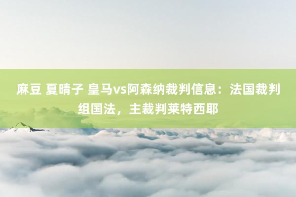 麻豆 夏晴子 皇马vs阿森纳裁判信息：法国裁判组国法，主裁判莱特西耶