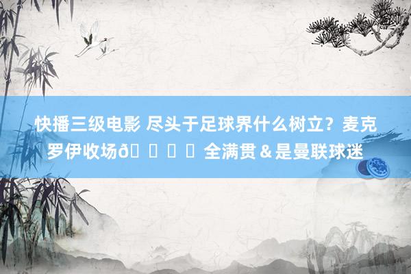 快播三级电影 尽头于足球界什么树立？麦克罗伊收场🏌️全满贯＆是曼联球迷