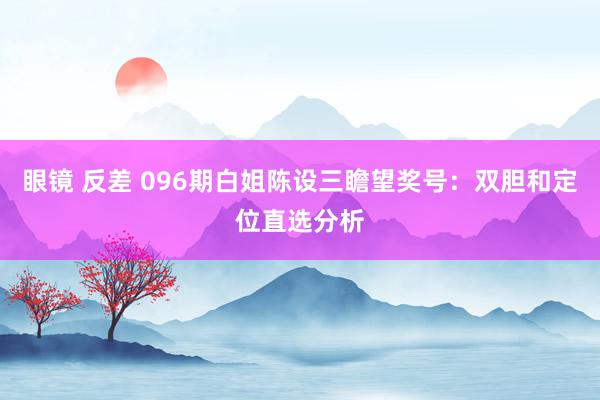 眼镜 反差 096期白姐陈设三瞻望奖号：双胆和定位直选分析