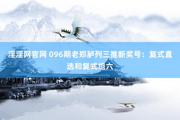淫淫网官网 096期老郑胪列三推断奖号：复式直选和复式组六