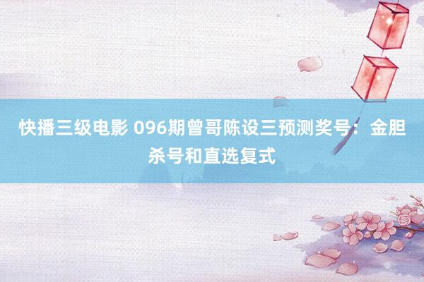 快播三级电影 096期曾哥陈设三预测奖号：金胆杀号和直选复式