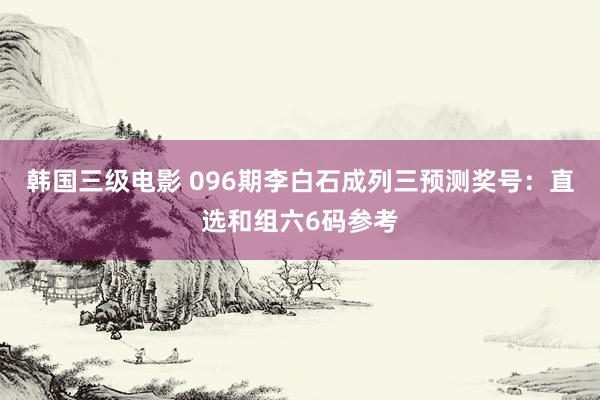韩国三级电影 096期李白石成列三预测奖号：直选和组六6码参考