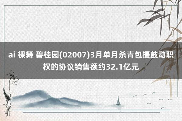 ai 裸舞 碧桂园(02007)3月单月杀青包摄鼓动职权的协议销售额约32.1亿元