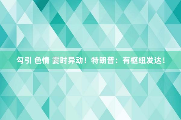 勾引 色情 霎时异动！特朗普：有枢纽发达！