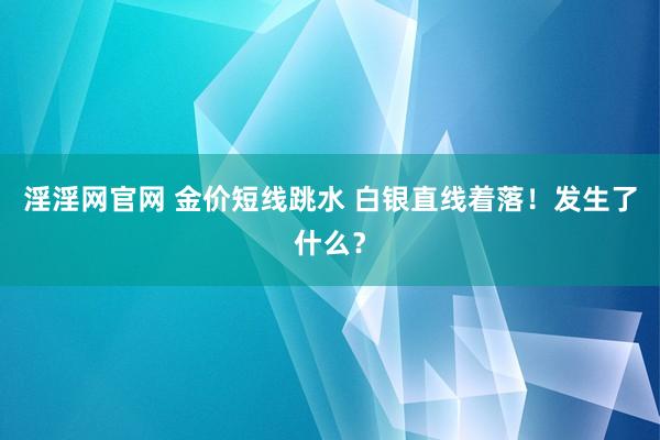 淫淫网官网 金价短线跳水 白银直线着落！发生了什么？