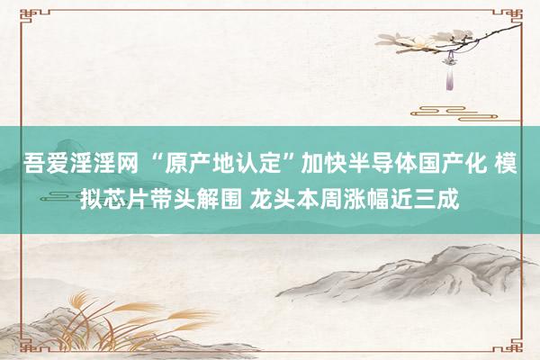 吾爱淫淫网 “原产地认定”加快半导体国产化 模拟芯片带头解围 龙头本周涨幅近三成