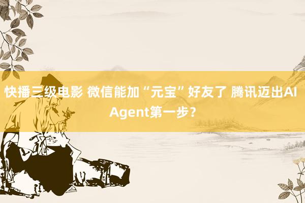 快播三级电影 微信能加“元宝”好友了 腾讯迈出AI Agent第一步？