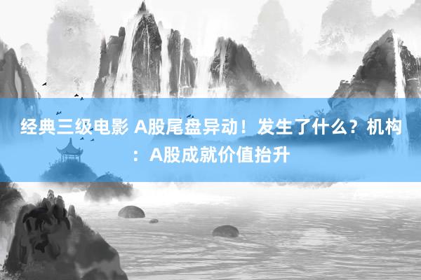 经典三级电影 A股尾盘异动！发生了什么？机构：A股成就价值抬升