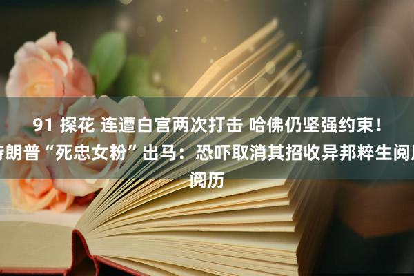 91 探花 连遭白宫两次打击 哈佛仍坚强约束！特朗普“死忠女粉”出马：恐吓取消其招收异邦粹生阅历