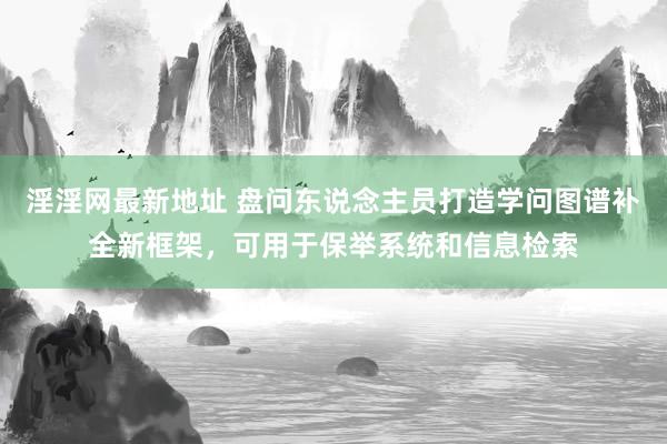 淫淫网最新地址 盘问东说念主员打造学问图谱补全新框架，可用于保举系统和信息检索