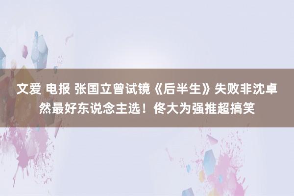 文爱 电报 张国立曾试镜《后半生》失败非沈卓然最好东说念主选！佟大为强推超搞笑