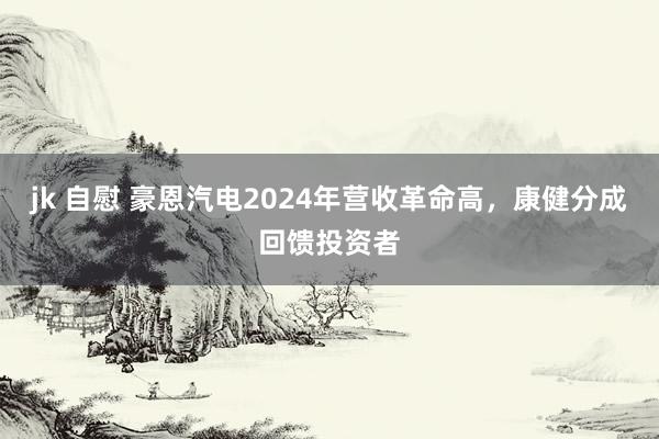 jk 自慰 豪恩汽电2024年营收革命高，康健分成回馈投资者