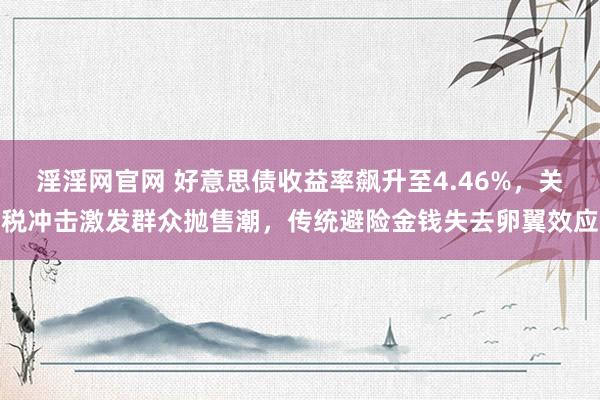 淫淫网官网 好意思债收益率飙升至4.46%，关税冲击激发群众抛售潮，传统避险金钱失去卵翼效应