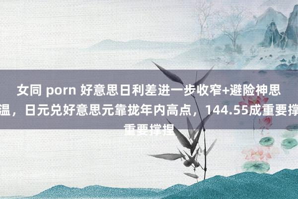 女同 porn 好意思日利差进一步收窄+避险神思升温，日元兑好意思元靠拢年内高点，144.55成重要撑捏