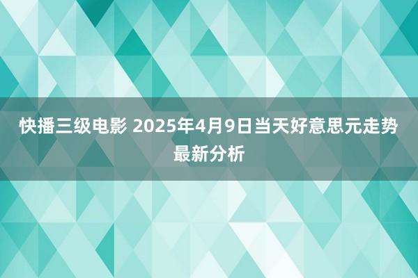 快播三级电影 2025年4月9日当天好意思元走势最新分析