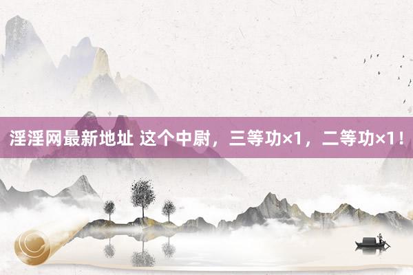 淫淫网最新地址 这个中尉，三等功×1，二等功×1！