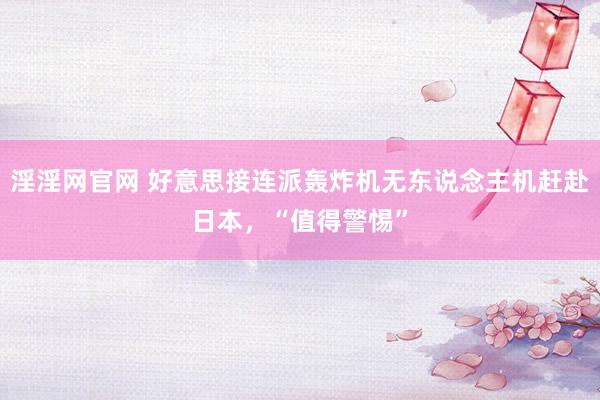 淫淫网官网 好意思接连派轰炸机无东说念主机赶赴日本，“值得警惕”